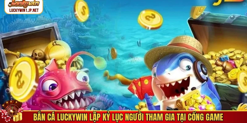 Bắn cá Luckywin lập kỷ lục người tham gia tại cổng game Bắn cá Luckywin lập kỷ lục người tham gia tại cổng game