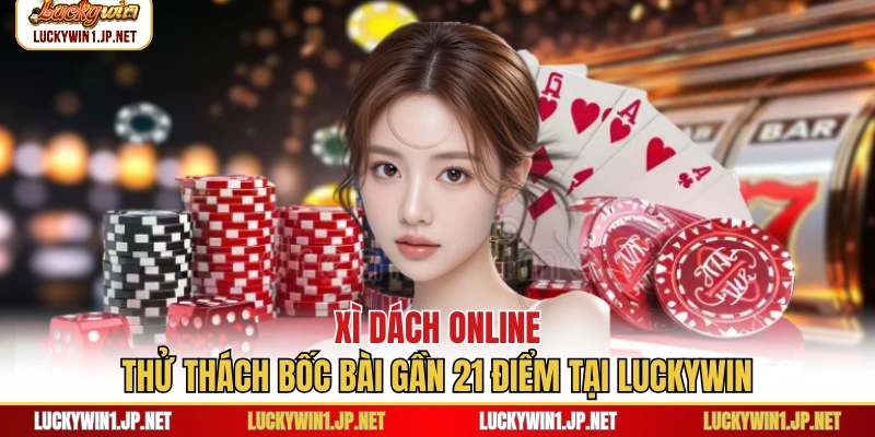 Xì Dách Online - Thử Thách Bốc Bài Gần 21 Điểm Tại Luckywin